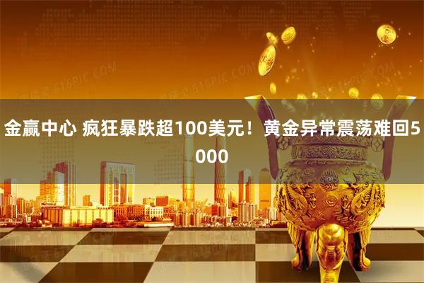金赢中心 疯狂暴跌超100美元！黄金异常震荡难回5000