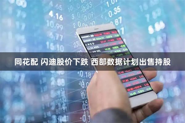 同花配 闪迪股价下跌 西部数据计划出售持股