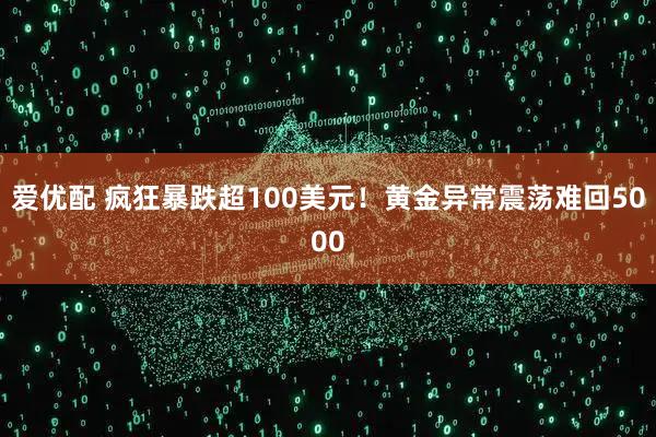 爱优配 疯狂暴跌超100美元！黄金异常震荡难回5000