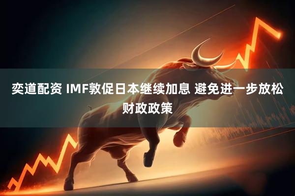 奕道配资 IMF敦促日本继续加息 避免进一步放松财政政策