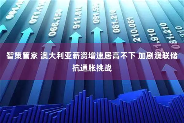 智策管家 澳大利亚薪资增速居高不下 加剧澳联储抗通胀挑战