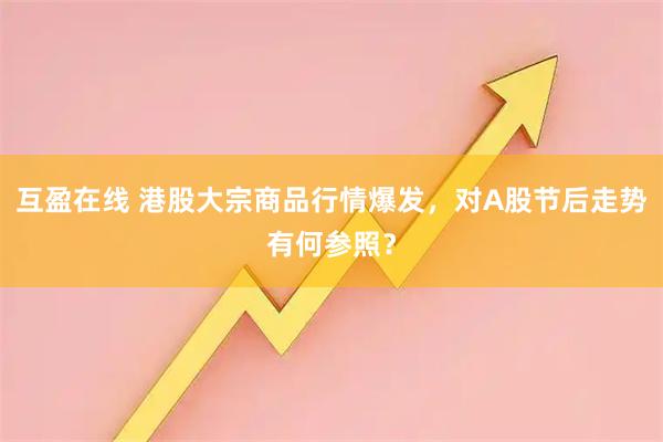互盈在线 港股大宗商品行情爆发，对A股节后走势有何参照？