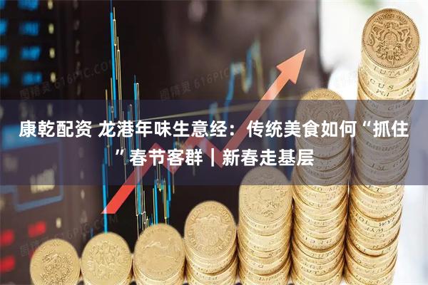 康乾配资 龙港年味生意经：传统美食如何“抓住”春节客群｜新春走基层