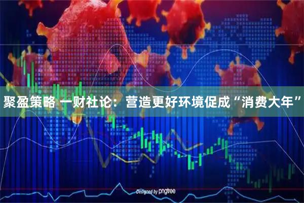 聚盈策略 一财社论：营造更好环境促成“消费大年”