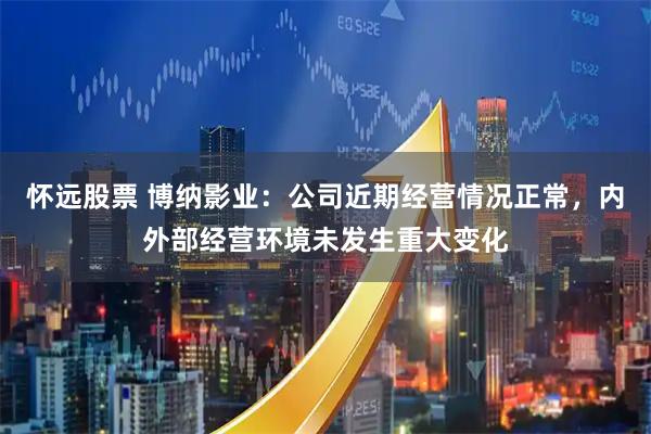 怀远股票 博纳影业：公司近期经营情况正常，内外部经营环境未发生重大变化