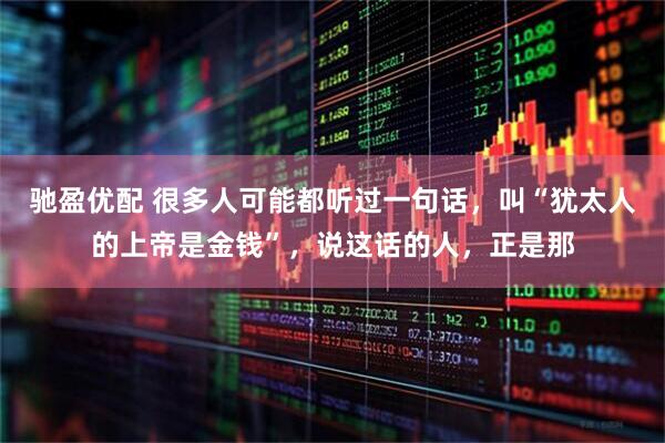 驰盈优配 很多人可能都听过一句话，叫“犹太人的上帝是金钱”，说这话的人，正是那