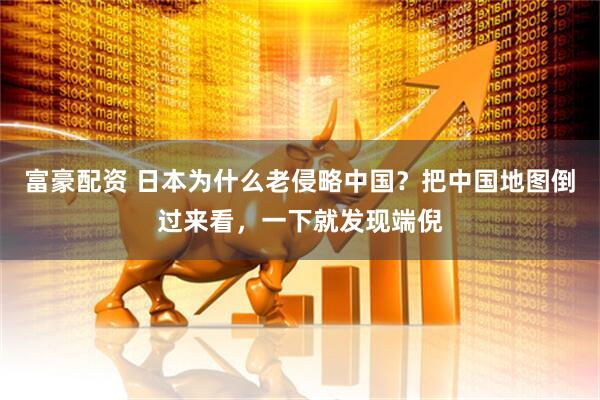 富豪配资 日本为什么老侵略中国？把中国地图倒过来看，一下就发现端倪