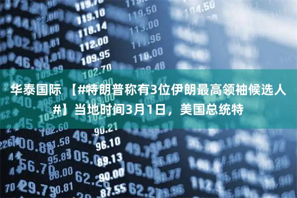 华泰国际 【#特朗普称有3位伊朗最高领袖候选人#】当地时间3月1日，美国总统特
