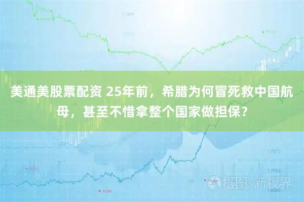 美通美股票配资 25年前，希腊为何冒死救中国航母，甚至不惜拿整个国家做担保？