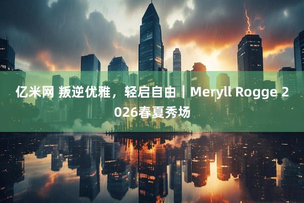亿米网 叛逆优雅，轻启自由｜Meryll Rogge 2026春夏秀场