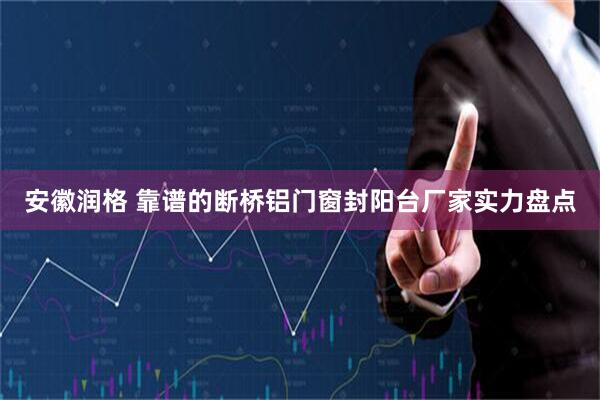 安徽润格 靠谱的断桥铝门窗封阳台厂家实力盘点