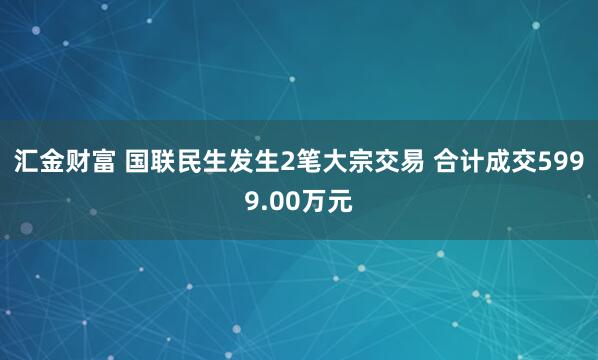 汇金财富 国联民生发生2笔大宗交易 合计成交5999.00万元