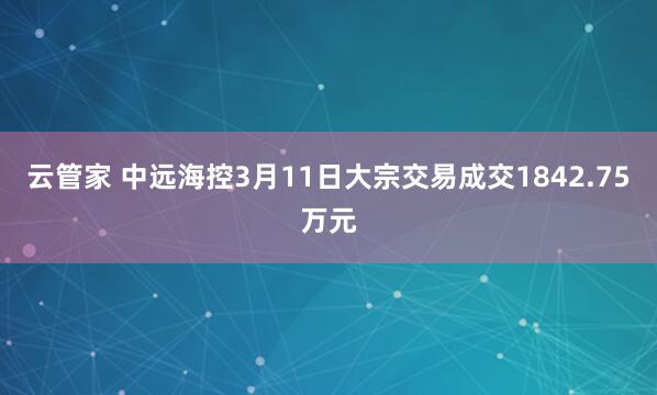 云管家 中远海控3月11日大宗交易成交1842.75万元