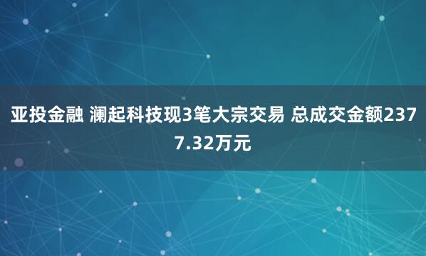 亚投金融 澜起科技现3笔大宗交易 总成交金额2377.32万元