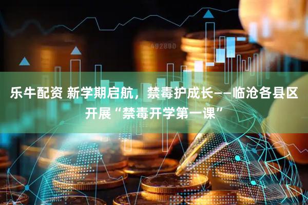 乐牛配资 新学期启航，禁毒护成长——临沧各县区开展“禁毒开学第一课”