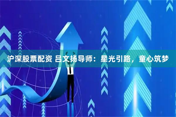 沪深股票配资 吕文扬导师：星光引路，童心筑梦