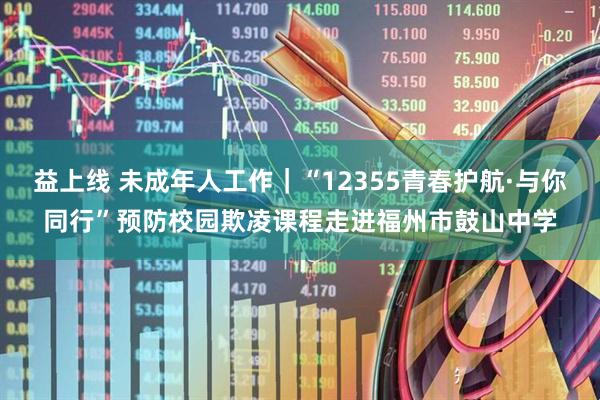 益上线 未成年人工作｜“12355青春护航·与你同行”预防校园欺凌课程走进福州市鼓山中学