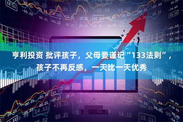 亨利投资 批评孩子，父母要谨记“133法则”，孩子不再反感，一天比一天优秀