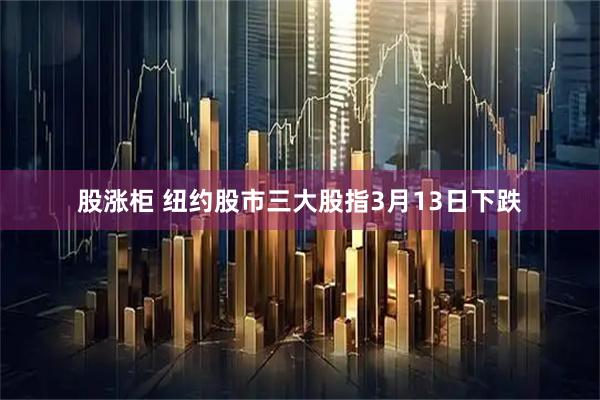 股涨柜 纽约股市三大股指3月13日下跌