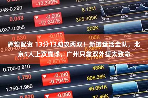 辉煌配资 13分13助攻两双！新援盘活全队，北京5人上双赢球，广州只靠双外援太致命