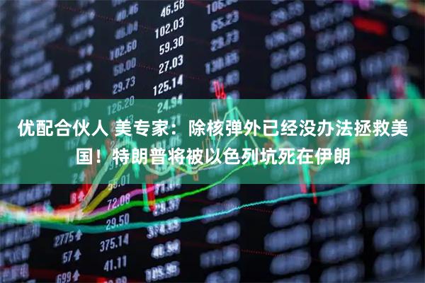 优配合伙人 美专家：除核弹外已经没办法拯救美国！特朗普将被以色列坑死在伊朗