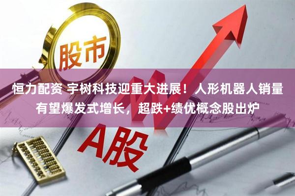 恒力配资 宇树科技迎重大进展！人形机器人销量有望爆发式增长，超跌+绩优概念股出炉