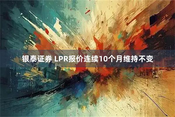 银泰证券 LPR报价连续10个月维持不变