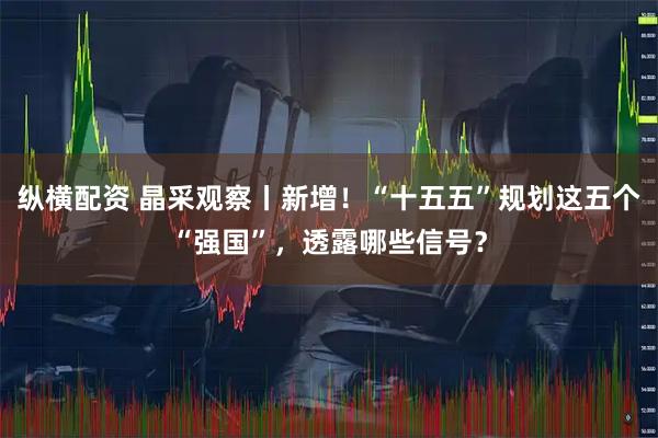 纵横配资 晶采观察丨新增！“十五五”规划这五个“强国”，透露哪些信号？
