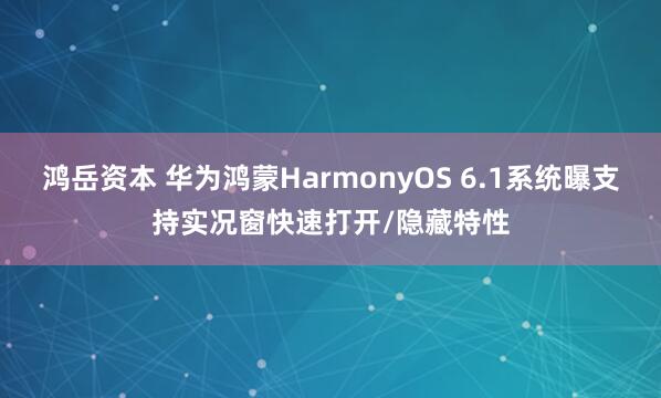 鸿岳资本 华为鸿蒙HarmonyOS 6.1系统曝支持实况窗快速打开/隐藏特性