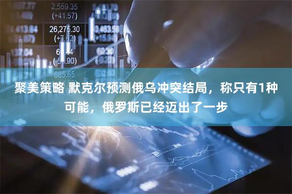 聚美策略 默克尔预测俄乌冲突结局，称只有1种可能，俄罗斯已经迈出了一步