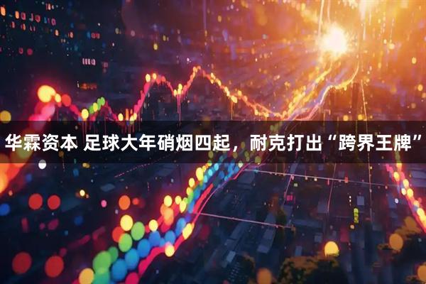 华霖资本 足球大年硝烟四起，耐克打出“跨界王牌”
