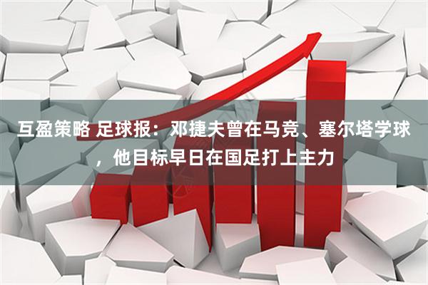 互盈策略 足球报：邓捷夫曾在马竞、塞尔塔学球，他目标早日在国足打上主力