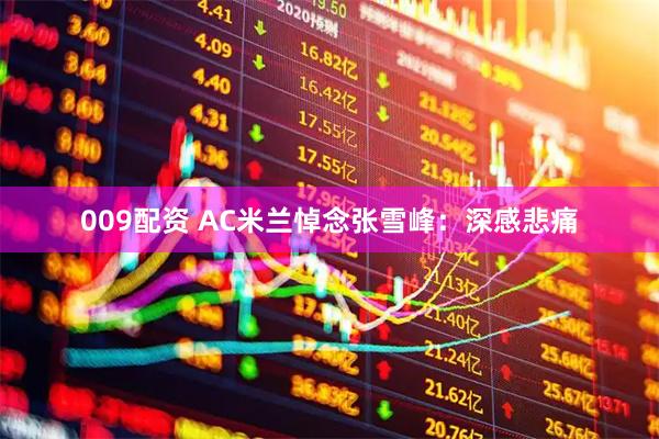 009配资 AC米兰悼念张雪峰：深感悲痛