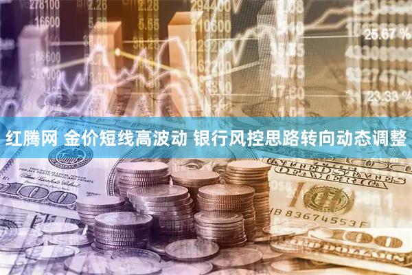 红腾网 金价短线高波动 银行风控思路转向动态调整