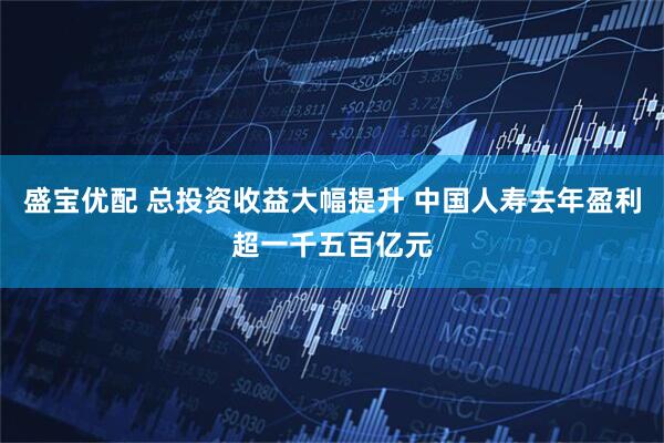 盛宝优配 总投资收益大幅提升 中国人寿去年盈利超一千五百亿元