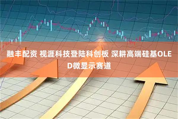 融丰配资 视涯科技登陆科创板 深耕高端硅基OLED微显示赛道