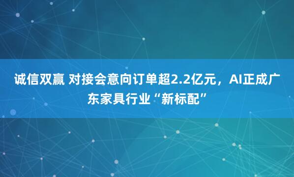 诚信双赢 对接会意向订单超2.2亿元，AI正成广东家具行业“新标配”