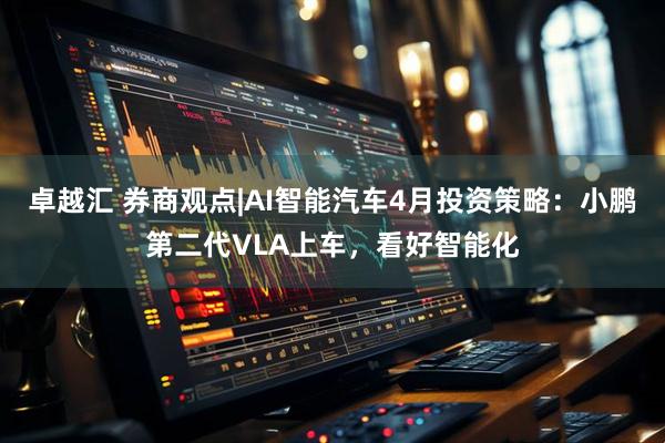 卓越汇 券商观点|AI智能汽车4月投资策略：小鹏第二代VLA上车，看好智能化