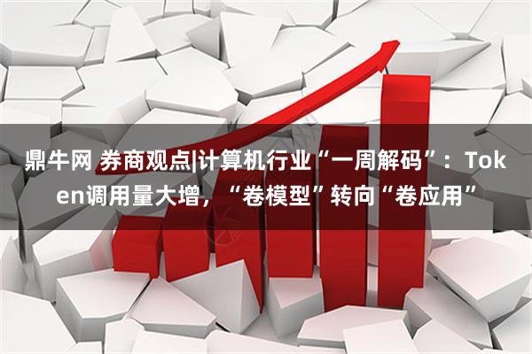 鼎牛网 券商观点|计算机行业“一周解码”：Token调用量大增，“卷模型”转向“卷应用”
