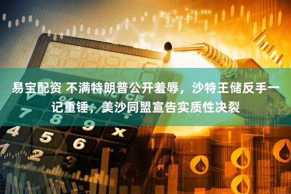 易宝配资 不满特朗普公开羞辱，沙特王储反手一记重锤，美沙同盟宣告实质性决裂