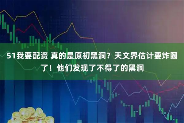 51我要配资 真的是原初黑洞?天文界估计要炸圈了!他们发现了不得了的黑洞