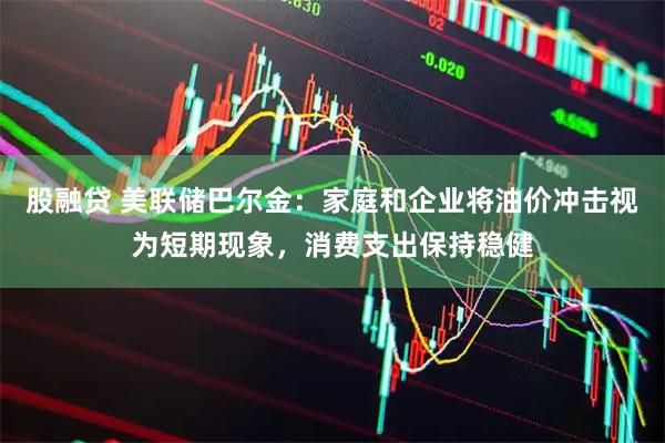 股融贷 美联储巴尔金：家庭和企业将油价冲击视为短期现象，消费支出保持稳健