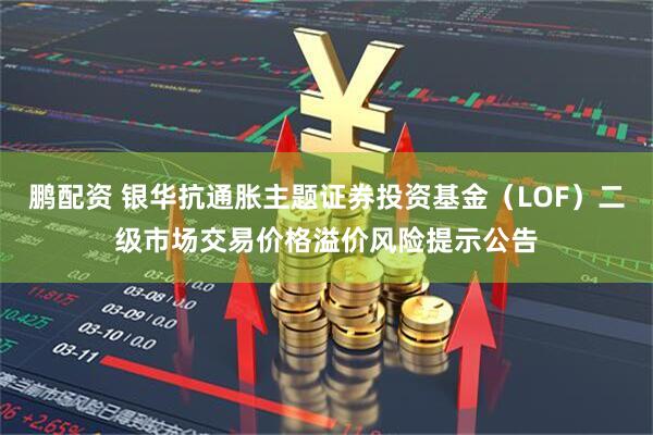 鹏配资 银华抗通胀主题证券投资基金(LOF)二级市场交易价格溢价风险提示公告