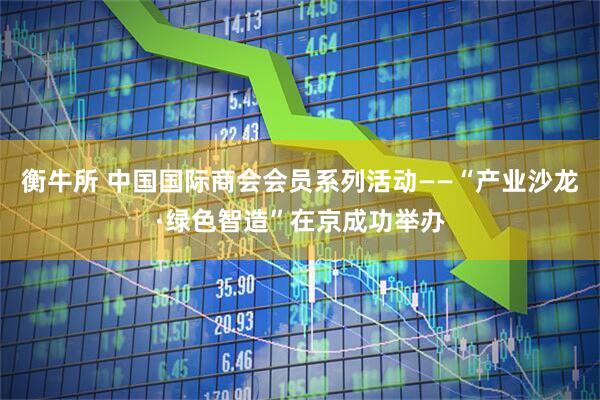 衡牛所 中国国际商会会员系列活动——“产业沙龙·绿色智造”在京成功举办
