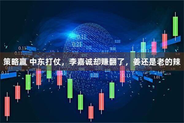 策略赢 中东打仗，李嘉诚却赚翻了，姜还是老的辣