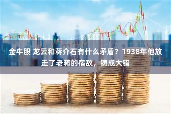 金牛股 龙云和蒋介石有什么矛盾？1938年他放走了老蒋的宿敌，铸成大错