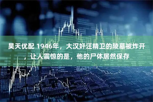 昊天优配 1946年，大汉奸汪精卫的陵墓被炸开，让人震惊的是，他的尸体居然保存