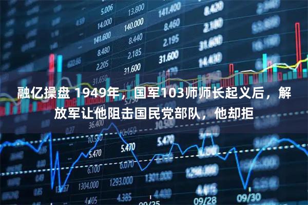 融亿操盘 1949年，国军103师师长起义后，解放军让他阻击国民党部队，他却拒