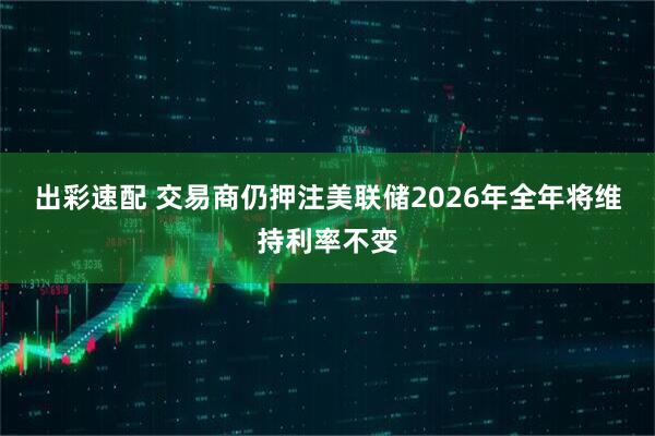出彩速配 交易商仍押注美联储2026年全年将维持利率不变