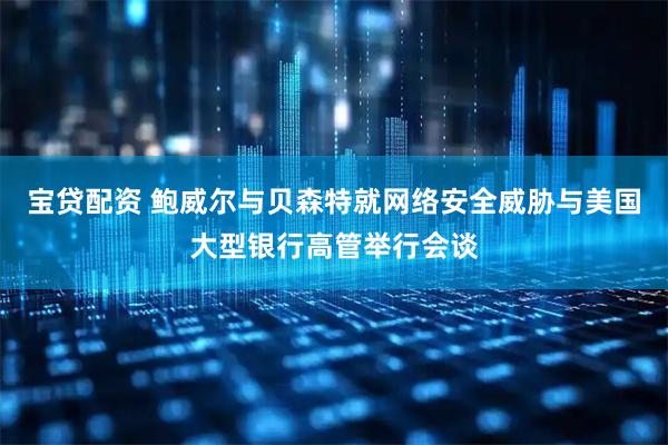 宝贷配资 鲍威尔与贝森特就网络安全威胁与美国大型银行高管举行会谈